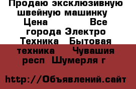 Продаю эксклюзивную швейную машинку › Цена ­ 13 900 - Все города Электро-Техника » Бытовая техника   . Чувашия респ.,Шумерля г.